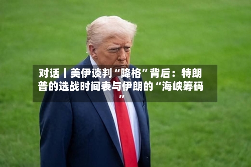 对话｜美伊谈判“降格”背后：特朗普的选战时间表与伊朗的“海峡筹码	”-第3张图片