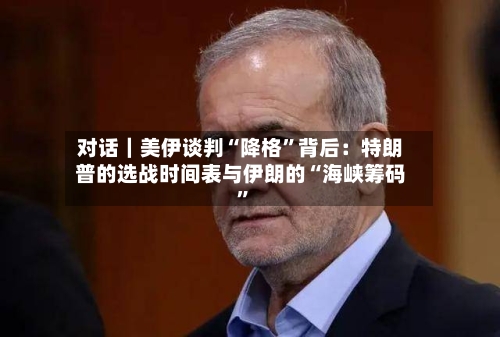 对话｜美伊谈判“降格”背后：特朗普的选战时间表与伊朗的“海峡筹码”-第2张图片