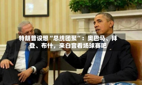 特朗普设想“总统团聚”：奥巴马、拜登、布什，来白宫看场球赛吧