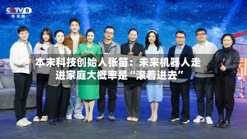 本末科技创始人张笛：未来机器人走进家庭大概率是“滚着进去”