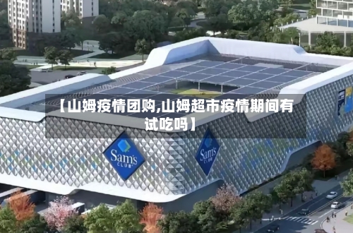 【山姆疫情团购,山姆超市疫情期间有试吃吗】-第3张图片