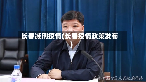 长春减刑疫情(长春疫情政策发布)-第3张图片