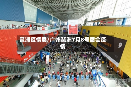 琶洲疫情展/广州琶洲7月8号展会疫情
