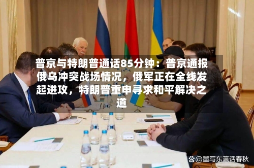 普京与特朗普通话85分钟：普京通报俄乌冲突战场情况，俄军正在全线发起进攻，特朗普重申寻求和平解决之道