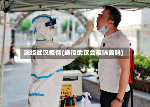 途经武汉疫情(途径武汉会被隔离吗)