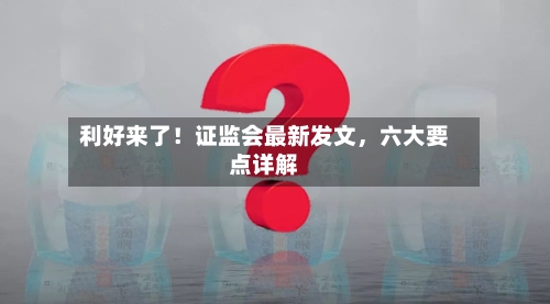 利好来了！证监会最新发文	，六大要点详解-第2张图片