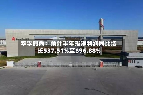 华孚时尚：预计半年报净利润同比增长537.51%至696.88%-第3张图片