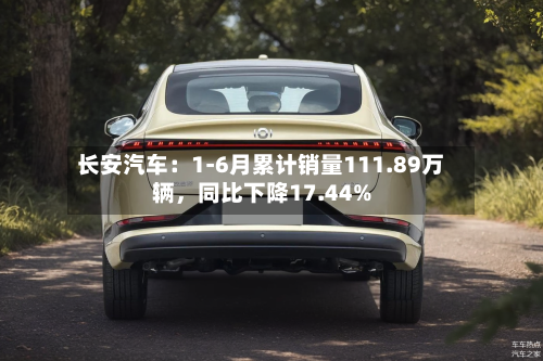 长安汽车：1-6月累计销量111.89万辆，同比下降17.44%-第2张图片