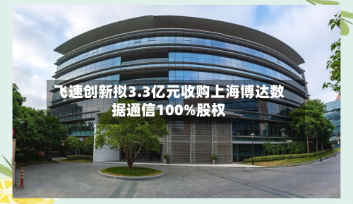 飞速创新拟3.3亿元收购上海博达数据通信100%股权-第3张图片