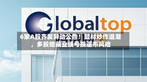 6家A股齐发异动公告！题材炒作退潮，多股暗藏业绩亏损退市风险-第3张图片
