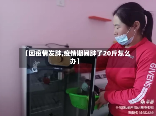 【因疫情发胖,疫情期间胖了20斤怎么办】
