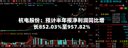 杭电股份：预计半年报净利润同比增长852.03%至957.82%-第2张图片