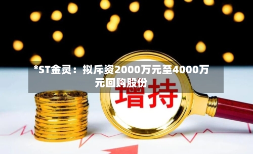 *ST金灵：拟斥资2000万元至4000万元回购股份