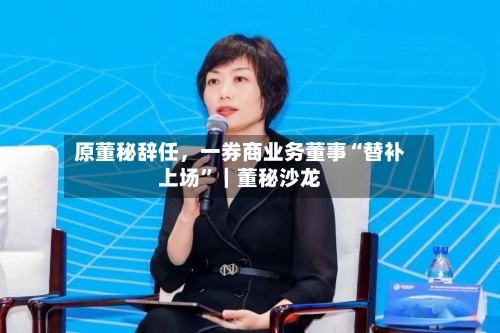 原董秘辞任，一券商业务董事“替补上场	”｜董秘沙龙-第2张图片