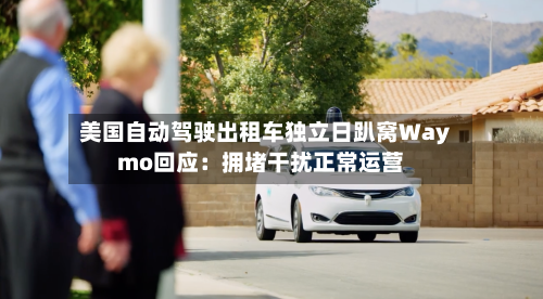 美国自动驾驶出租车独立日趴窝Waymo回应:拥堵干扰正常运营-第2张图片