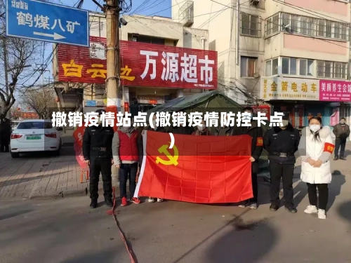 撤销疫情站点(撤销疫情防控卡点)