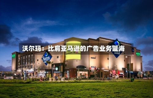沃尔玛：比肩亚马逊的广告业务蓝海