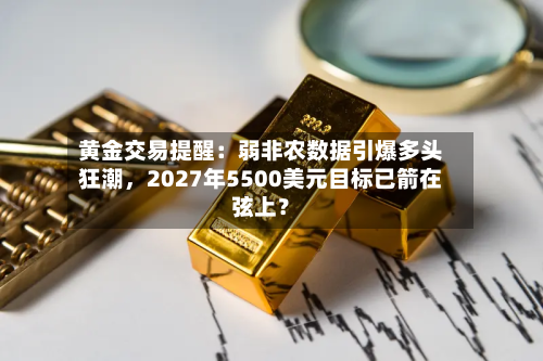 黄金交易提醒：弱非农数据引爆多头狂潮，2027年5500美元目标已箭在弦上？