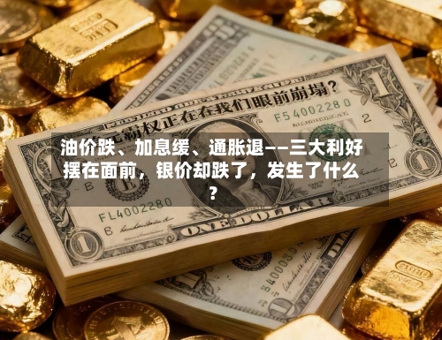 油价跌	、加息缓、通胀退——三大利好摆在面前，银价却跌了	，发生了什么？-第3张图片