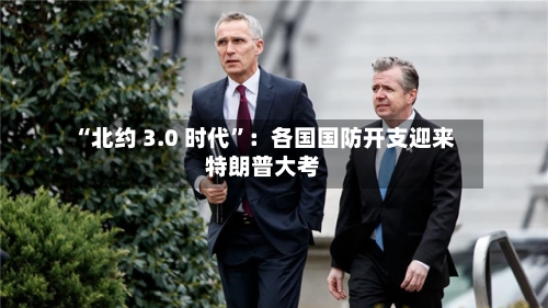 “北约 3.0 时代”：各国国防开支迎来特朗普大考-第2张图片