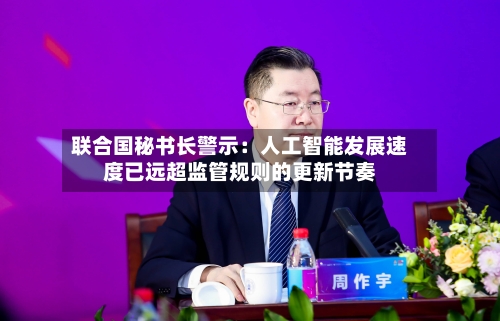 联合国秘书长警示:人工智能发展速度已远超监管规则的更新节奏-第3张图片