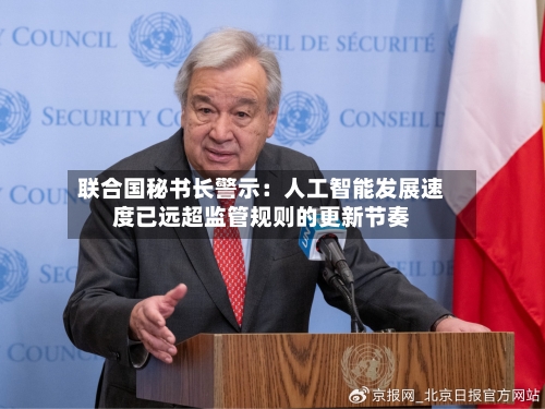 联合国秘书长警示:人工智能发展速度已远超监管规则的更新节奏-第2张图片