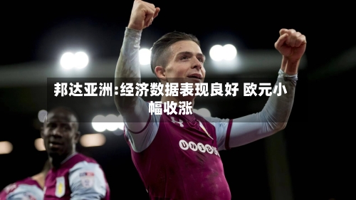 邦达亚洲:经济数据表现良好 欧元小幅收涨