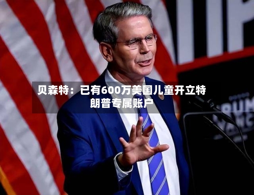 贝森特:已有600万美国儿童开立特朗普专属账户-第2张图片