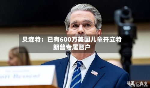 贝森特：已有600万美国儿童开立特朗普专属账户