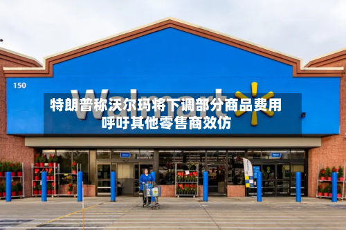 特朗普称沃尔玛将下调部分商品费用呼吁其他零售商效仿-第2张图片