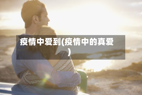 疫情中爱到(疫情中的真爱)