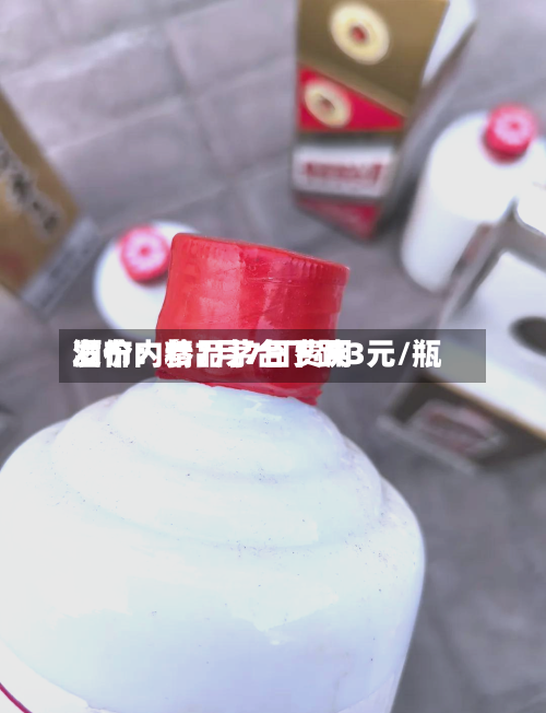 酒价内参7月7日费用发布：精品茅台下跌3元/瓶