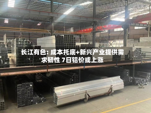 长江有色: 成本托底+新兴产业提供需求韧性 7日铝价或上涨