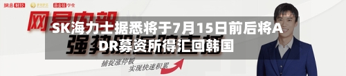 SK海力士据悉将于7月15日前后将ADR募资所得汇回韩国