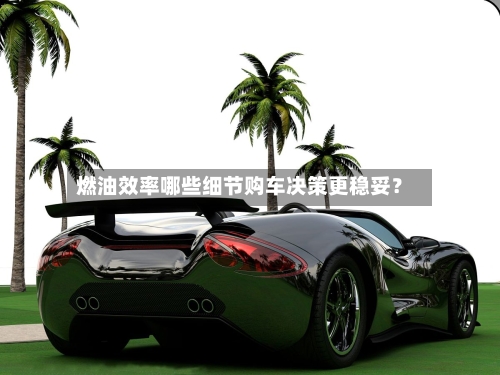 燃油效率哪些细节购车决策更稳妥？
