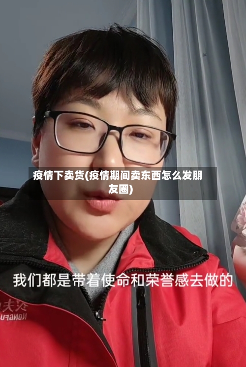疫情下卖货(疫情期间卖东西怎么发朋友圈)-第3张图片