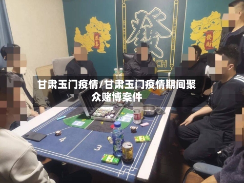 甘肃玉门疫情/甘肃玉门疫情期间聚众赌博案件