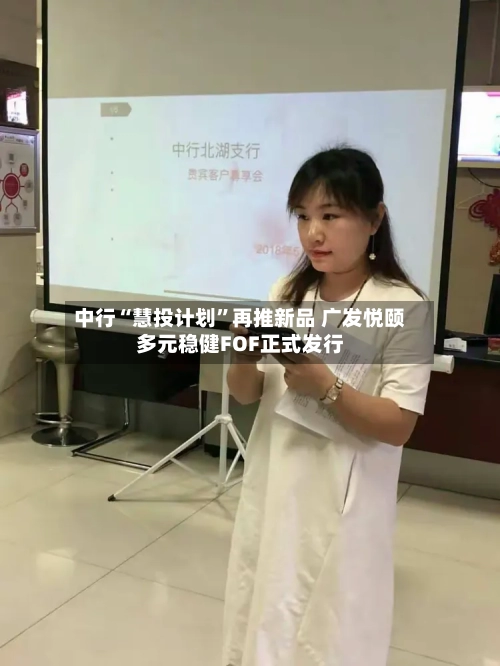 中行“慧投计划”再推新品 广发悦颐多元稳健FOF正式发行