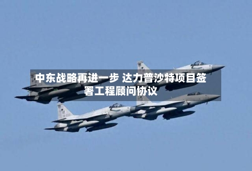 中东战略再进一步 达力普沙特项目签署工程顾问协议-第3张图片