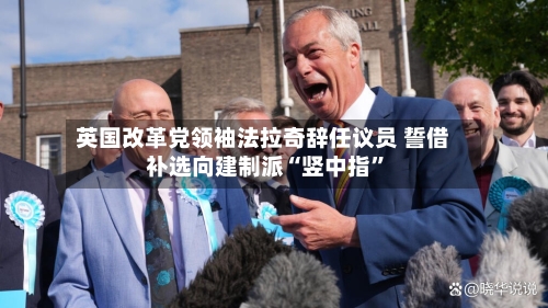英国改革党领袖法拉奇辞任议员 誓借补选向建制派“竖中指”-第2张图片