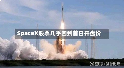SpaceX股票几乎回到首日开盘价