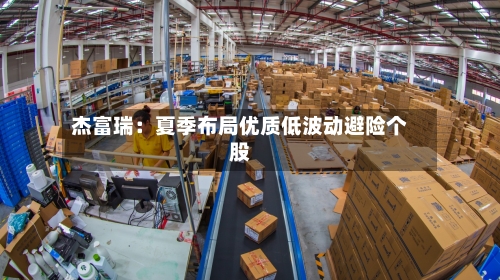 杰富瑞:夏季布局优质低波动避险个股-第3张图片
