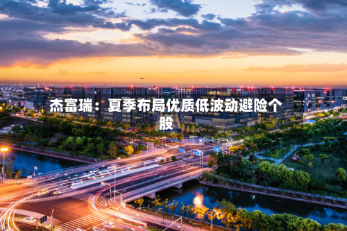 杰富瑞:夏季布局优质低波动避险个股-第2张图片