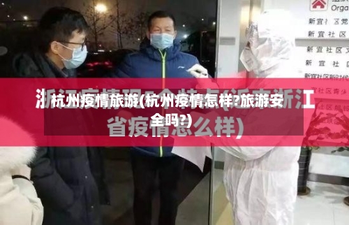 杭州疫情旅游(杭州疫情怎样?旅游安全吗?)-第2张图片