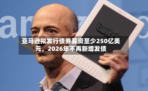 亚马逊拟发行债券募资至少250亿美元，2026年不再新增发债