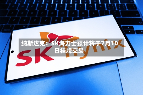纳斯达克：SK海力士预计将于7月10日挂牌交易-第2张图片