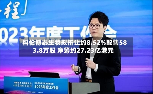 科伦博泰生物拟折让约8.52%配售583.8万股 净筹约27.23亿港元