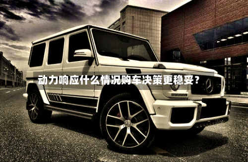 动力响应什么情况购车决策更稳妥？