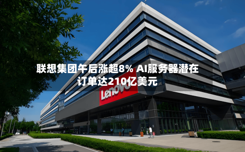 联想集团午后涨超8% AI服务器潜在订单达210亿美元-第2张图片