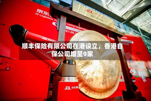 顺丰保险有限公司在港设立	，香港自保公司增至9家-第2张图片